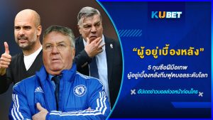 5 กุนซือฝีมือเทพ ผู้อยู่เบื้องหลังทีมฟุตบอลระดับโลก - KUBET FOOTBALL