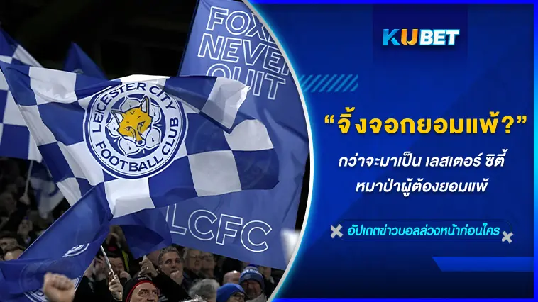 กว่าจะมาเป็น เลสเตอร์ ซิตี้ จิ้งจอกผู้ต้องยอมแพ้ – KUBET FOOTBALL