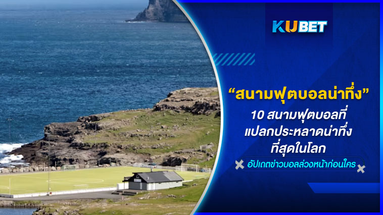 10 สนามฟุตบอลที่แปลกประหลาดน่าทึ่งที่สุดในโลก KUBET FOOTBALL