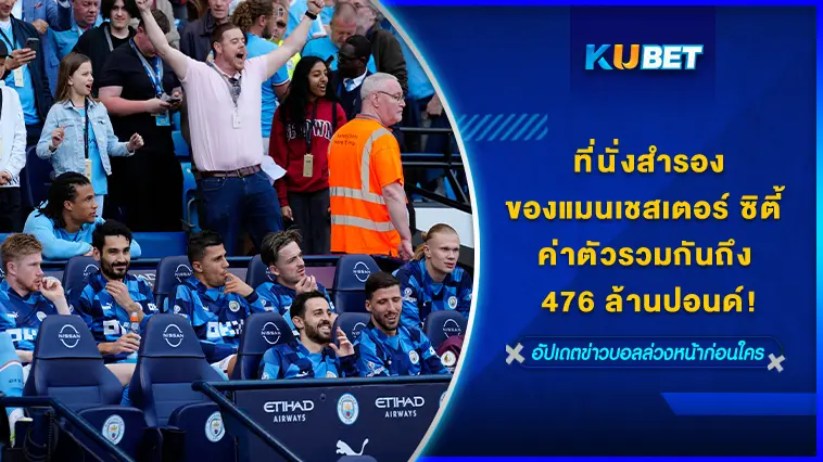 ที่นั่งสำรองของแมนเชสเตอร์ ซิตี้ ค่าตัวรวมกันถึง 476 ล้านปอนด์ – KUBET