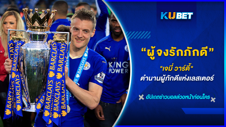 “เจมี่ วาร์ดี้” ตำนานผู้ภักดีแห่งเลสเตอร์ KUBET FOOTBALL