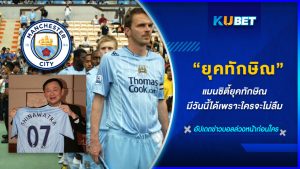 แมนซิตี้ยุคทักษิณ มีวันนี้ได้เพราะใครจะไม่ลืม KUBET FOOTBALL