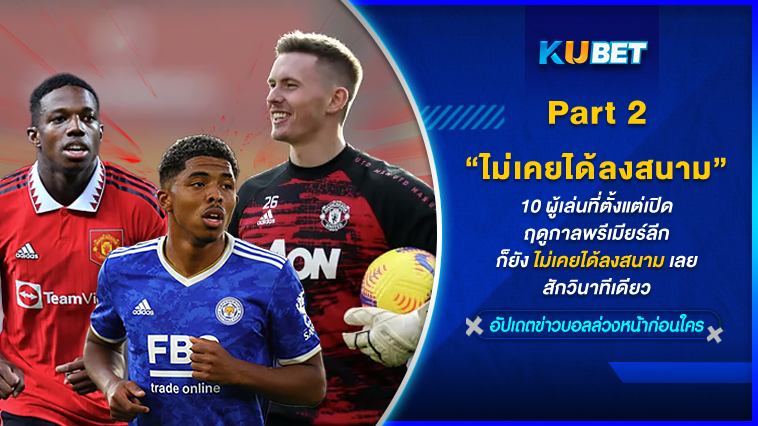 10 ผู้เล่นที่ตั้งแต่เปิดฤดูกาลพรีเมียร์ลีก ก็ยังไม่เคยได้ลงสนามเลยสักวินาทีเดียว[EP.2] – KUBET