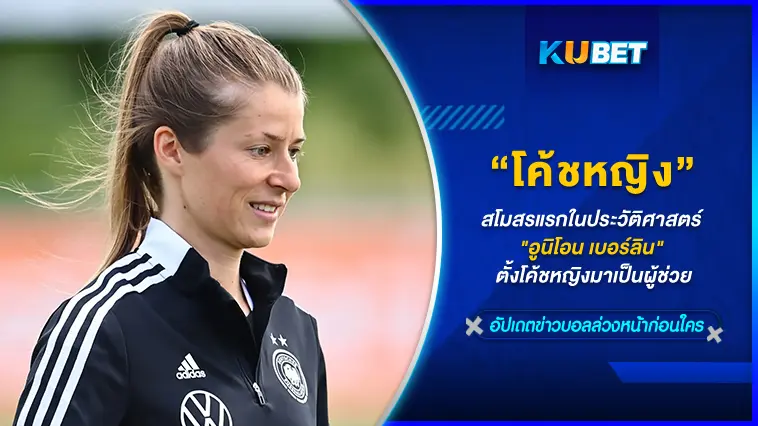 สโมสรแรกในประวัติศาสตร์ “อูนิโอน เบอร์ลิน” ตั้งโค้ชหญิงมาเป็นผู้ช่วย – KUBET