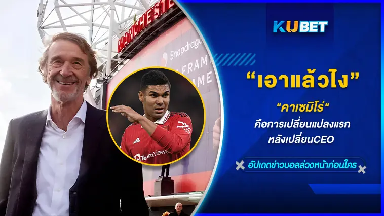 เอาแล้วไง “คาเซมิโร่” คือการเปลี่ยนแปลงแรกหลังเปลี่ยนCEO  – KUBET