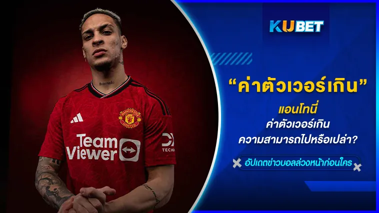 แอนโทนี่ ค่าตัวเวอร์เกินความสามารถไปหรือเปล่า? – KUBET