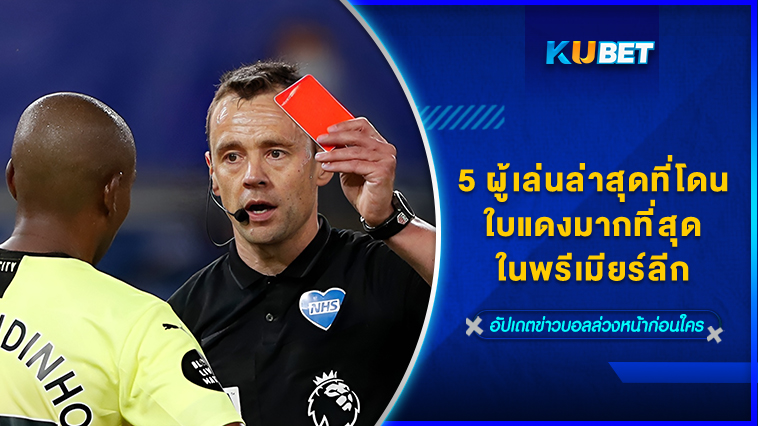 5 ผู้เล่นล่าสุดที่โดนใบแดงมากที่สุดในพรีเมียร์ลีก(13.12.66) – KUBET