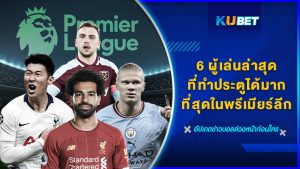 6 ผู้เล่นล่าสุดที่ทำประตูได้มากที่สุดในพรีเมียร์ลีก 09.12.66 – KUBET