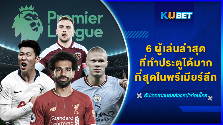 6 ผู้เล่นล่าสุดที่ทำประตูได้มากที่สุดในพรีเมียร์ลีก 09.12.66 – KUBET