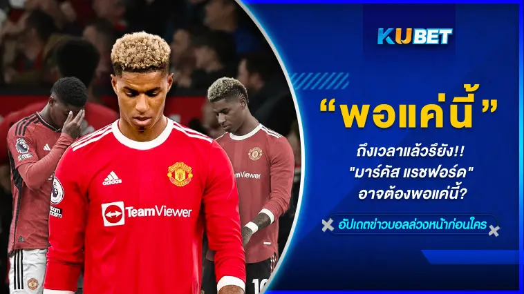 ถึงเวลาแล้วรึยัง!! ที่ “มาร์คัส แรชฟอร์ด” ต้องพอแค่นี้ – KUBET