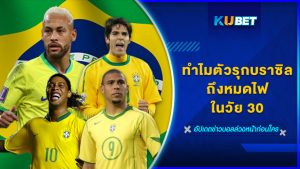 ทำไมตัวรุกบราซิลถึงหมดไฟในวัย 30 – KUBET