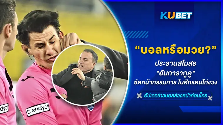 บอลหรือมวย? ประธานสโมสร “อันการากูคู” ซัดหน้ากรรมการ ในศึกแดนไก่งวง – KUBET