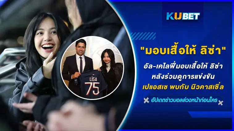 บิ๊กบอสนาสเซอร์ อัล-เคไลฟี่ มอบเสื้อให้ ลิซ่า หลังร่วมดูการแข่งขันเปแอสเช พบกับ นิวคาสเซิ่ล  – KUBET