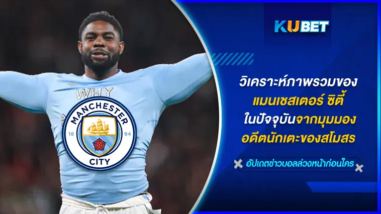 วิเคราะห์ภาพรวมของ แมนเชสเตอร์ ซิตี้ ในปัจจุบันจากมุมมองอดีตนักเตะของสโมสร – KUBET