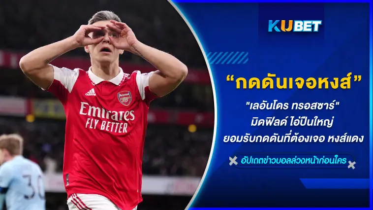 “เลอันโดร ทรอสซาร์” มิดฟิลด์ ไอ่ปืนใหญ่ ยอมรับกดดันที่ต้องเจอ หงส์แดง  – KUBET
