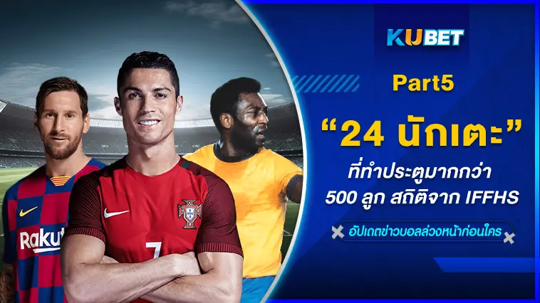 24 นักเตะที่ทำประตูมากกว่า 500 ลูก สถิติจาก IFFHS EP.5 -KUBET