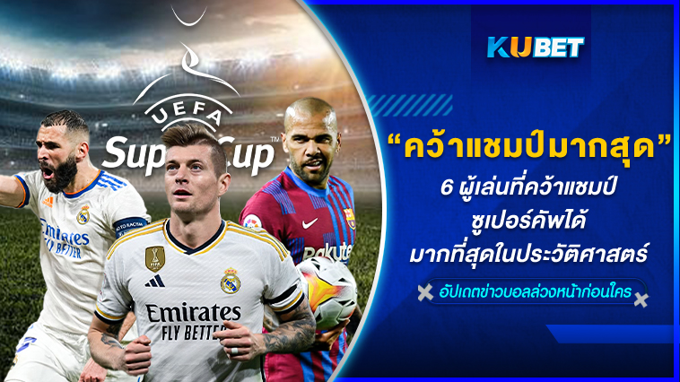 6 ผู้เล่นที่คว้าแชมป์ซูเปอร์คัพได้มากที่สุดในประวัติศาสตร์ – KUBET