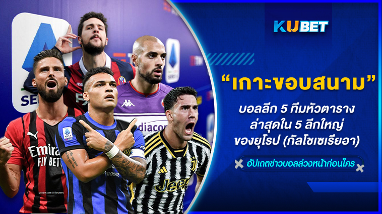 KUBET เกาะติดขอบสนามบอลลีก 5 ทีมหัวตารางล่าสุดใน 5 ลีกใหญ่ของยุโรป (กัลโชเซเรียอา) EP.4