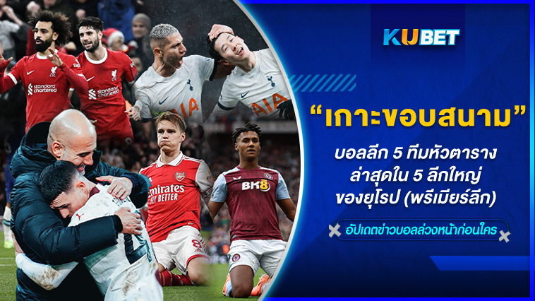 KUBET เกาะติดขอบสนามบอลลีก 5 ทีมหัวตารางล่าสุดใน 5 ลีกใหญ่ของยุโรป (พรีเมียร์ลีก) EP.1