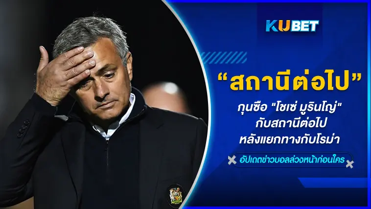 กุนซือ “โชเซ่ มูรินโญ่” กับสถานีต่อไปหลังแยกทางกับโรม่า -KUBET