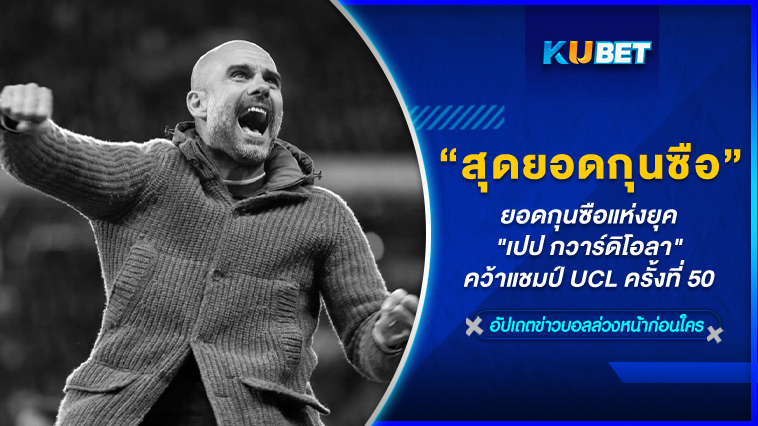 สุดยอดกุนซือแห่งยุค “เปป กวาร์ดิโอลา” คว้าแชมป์ UCL ครั้งที่ 50 – KUBET