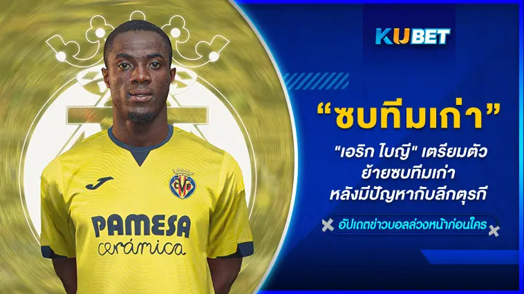 “เอริก ไบญี” เตรียมตัวย้ายซบทีมเก่า หลังมีปัญหากับลีกตุรกี – KUBET