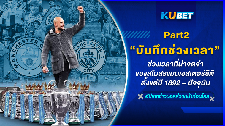 บันทึกช่วงเวลาที่น่าจดจำของสโมสรแมนเชสเตอร์ซิตี ตั้งแต่ปี 1892 – ปัจจุบัน EP.2 – KUBET