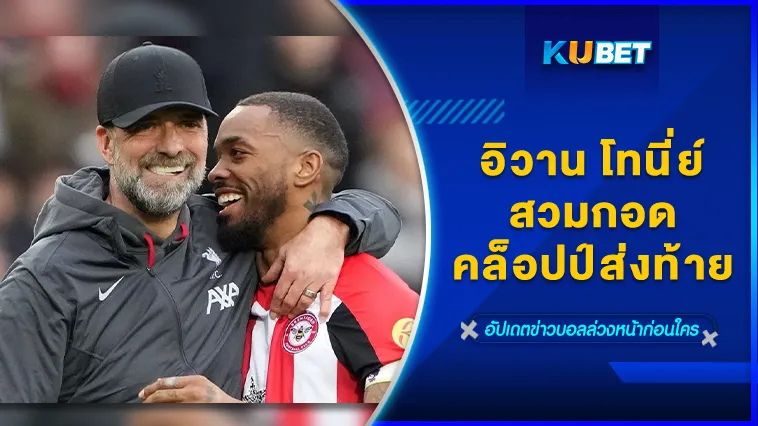 อิวาน โทนี่ย์สวมกอดคล็อปป์ส่งท้าย – KUBET