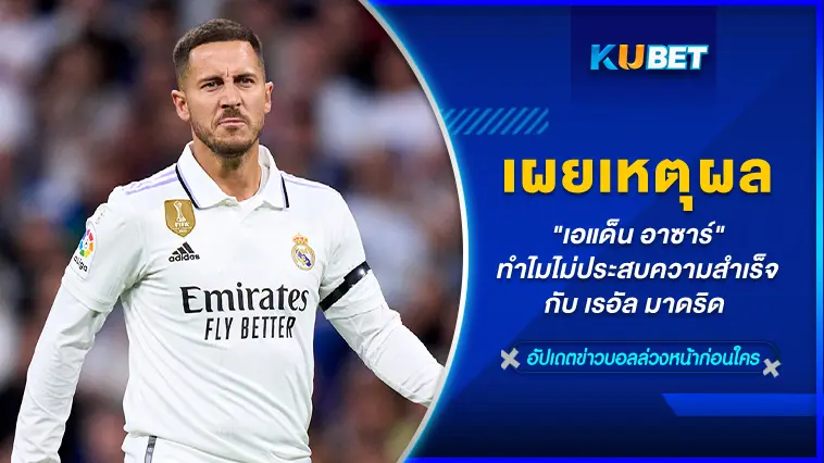 “เอแด็น อาซาร์” เผยแล้ว!! ทำไมตัวเองไม่ประสบความสำเร็จกับ เรอัล มาดริด – KUBET