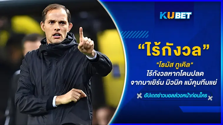 “โธมัส ทูเคิล” ไร้กังวลหากโดนปลดจากบาเยิร์น มิวนิค แม้คุมทีมแย่  – KUBET