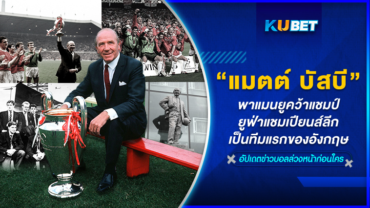 “แมตต์ บัสบี”ผู้จัดการทีมที่พาแมนยูคว้าแชมป์ยูฟ่าแชมเปียนส์ลีกเป็นทีมแรกของอังกฤษ – KUBET