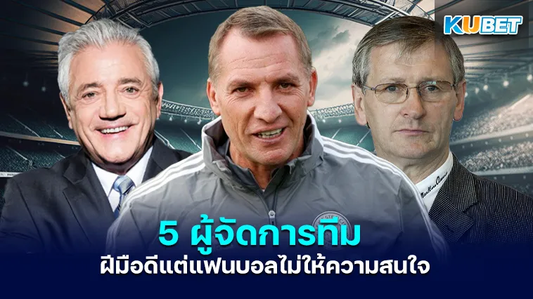5 ผู้จัดการทีม ฝีมือดีแต่แฟนบอลไม่ให้ความสนใจ – KUBET
