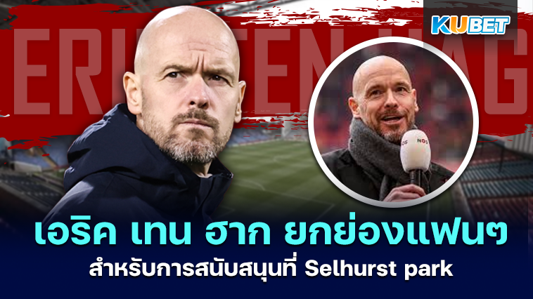 เอริค เทน ฮาก ยกย่องแฟนๆ สำหรับการสนับสนุนที่ selhurst park  – KUBET