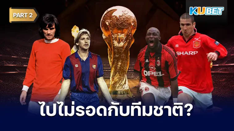 10 นักเตะที่ประสบความสำเร็จระดับสโมสร แต่ไม่เคยได้ลงเล่นบอลโลกรอบสุดท้ายเลยสักครั้ง EP.2 – KUBET