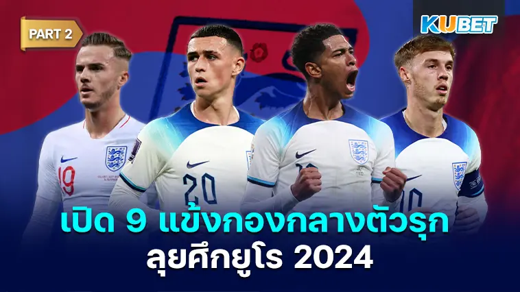 เปิด 9 แข้งกองกลางตัวรุก ตัวเลือกคนสำคัญ ทีมชาติอังกฤษลุยศึกยูโร 2024  EP.2 – KUBET