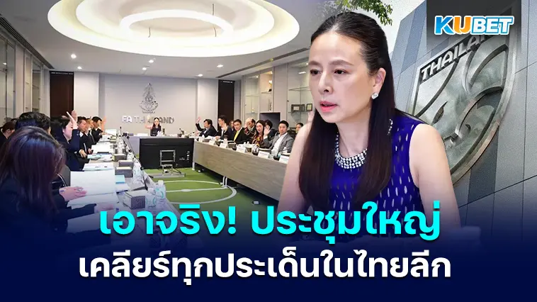 สมาคมบอลไทยเอาจริง! ประชุมใหญ่เคลียร์ทุกประเด็นในไทยลีก – KUBET