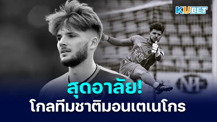 สุดอาลัย! โกลทีมชาติมอนเตเนโกร เสียชีวิตด้วยวัย 26 ปี- KUBET