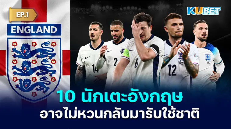10 นักเตะอังกฤษที่อาจไม่หวนกลับมารับใช้ทีมชาติอีกแล้ว EP.1 – KUBET