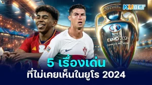 5 เรื่องเด่นที่ไม่เคยเห็นในยูโร 2024 - KUBET