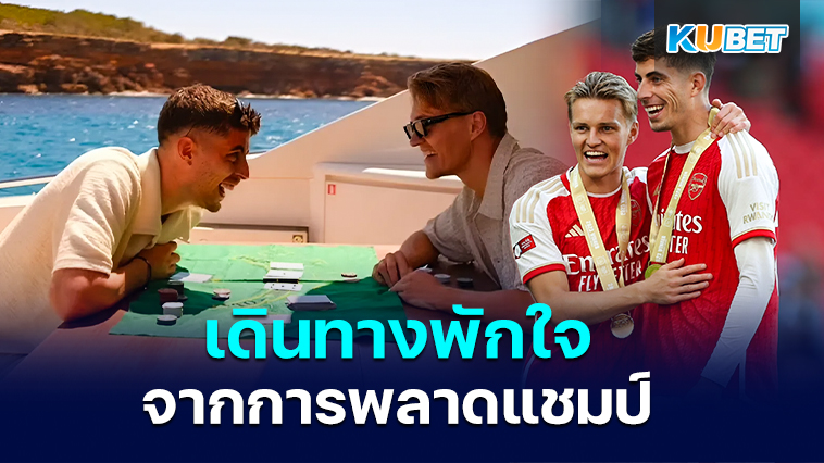 Kai Havertz และ Martin Odegaard เดินทางพักใจหลังความเจ็บปวดจากการพลาดแชมป์พรีเมียร์ลีก – KUBET