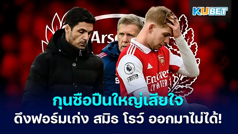 กุนซือใหญ่ อาร์เซนอล เสียใจที่ไม่สามารถดึงฟอร์มเก่งของเอมิล สมิธ โรว์ ออกมาได้ – KUBET