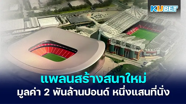 แมนยูไนเต็ดวางแผนสร้างสนามใหม่มูลค่า 2 พันล้านปอนด์ 100,000 ที่นั่ง- KUBET