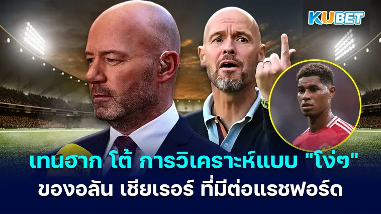 เอริก เทน ฮาก วิจารณ์การวิเคราะห์แบบ “โง่ๆ” ของอลัน เชียเรอร์ ที่มีต่อ มาร์คัส แรชฟอร์ด – KUBET