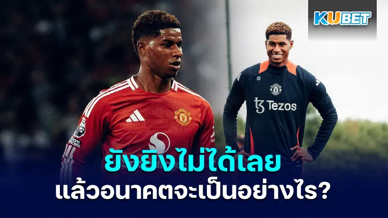 “มาร์คัส แรชฟอร์ด” ไม่ได้ยิงเลยในสองเกมแรกของฤดูกาล แล้วอนาคตจะเป็นอย่างไร – KUBET