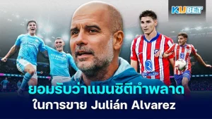 เปป กวาร์ดิโอลา ยอมรับว่าแมนซิตีทำพลาดในการขาย Julián Alvarez - KUBET