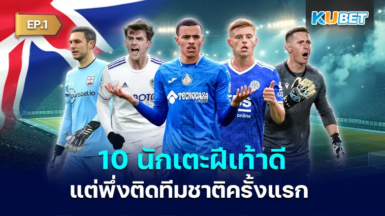 10 นักเตะทีมชาติอังกฤษฝีเท้าดีแต่พึ่งติดทีมชาติครั้งแรก EP.1 – KUBET