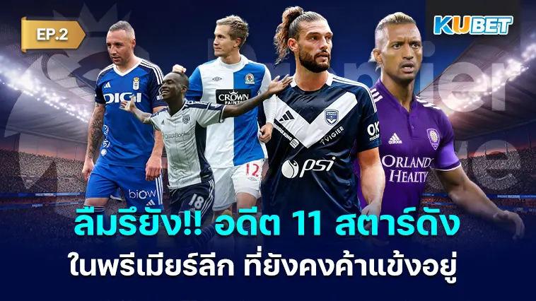 ลืมรึยัง!! อดีต 11 แข้งสตาร์ดังในพรีเมียร์ลีก ที่ยังคงค้าแข้งอยู่ EP.2 – KUBET