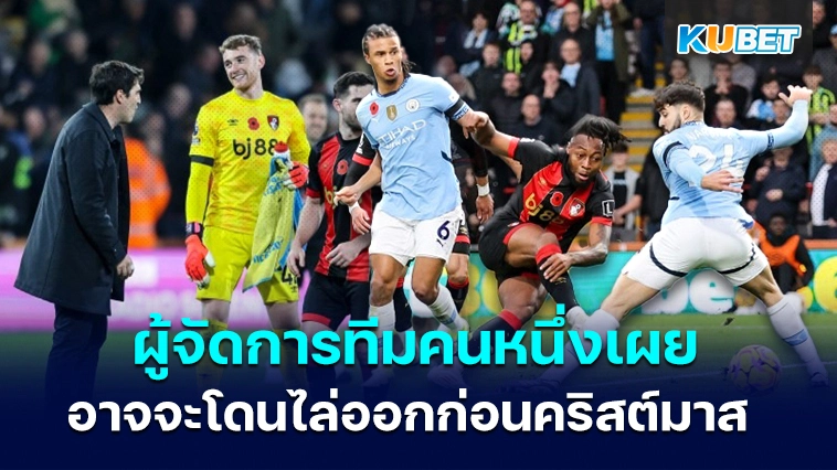 ผู้จัดการทีมคนหนึ่งเผยว่าอาจจะโดนไล่ออกก่อนคริสต์มาส – KUBET
