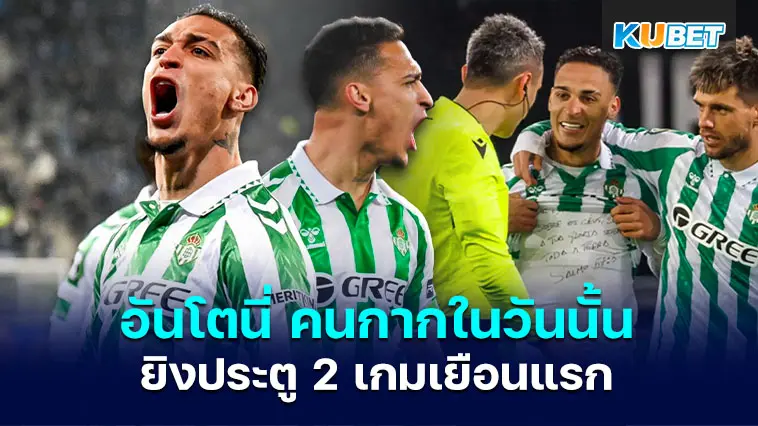 อันโตนี่ คนกากในวันนั้นสู่คนแรกรอบ 12 ปีของเรอัล เบติส ที่ยิงประตู 2 เกมเยือนแรก