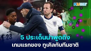 5 ประเด็นน่าพูดถึงจากเกมแรกของ ทูเคิล ในฐานะกุนซือ ทีมชาติอังกฤษ